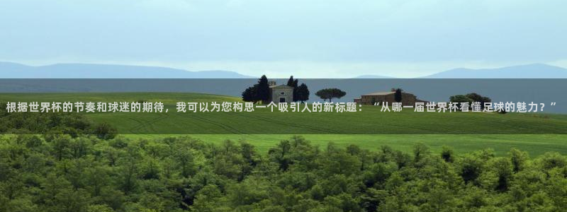 世界杯视频：根据世界杯的节奏和球迷的期待，我可以为您构思一个吸引人的新标题：“从哪一届世界杯看懂足球的魅力？”